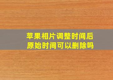 苹果相片调整时间后 原始时间可以删除吗